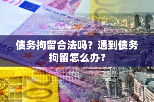 北京债务拘留合法吗？遇到债务拘留怎么办？