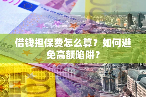 北京借钱担保费怎么算？如何避免高额陷阱？