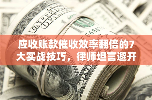 北京应收账款催收效率翻倍的7大实战技巧，律师坦言避开这些法律雷区最关键