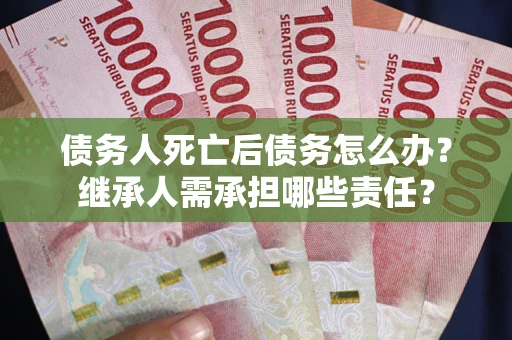 北京债务人死亡后债务怎么办？继承人需承担哪些责任？
