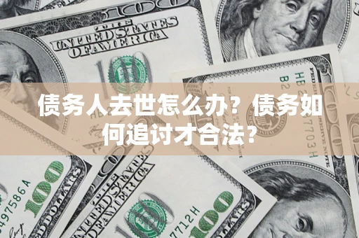 北京债务人去世怎么办？债务如何追讨才合法？