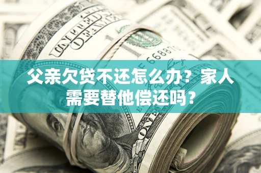 北京父亲欠贷不还怎么办？家人需要替他偿还吗？