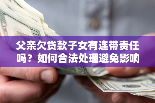 北京父亲欠贷款子女有连带责任吗？如何合法处理避免影响？